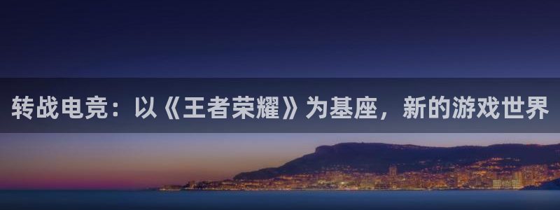 米兰电竞官网下载：转战电竞：以《王者荣耀》为基座，新的游戏世界