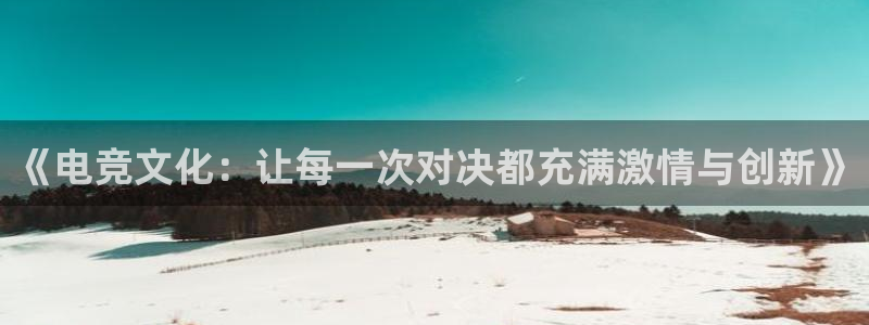 米兰电竞登录入口：《电竞文化：让每一次对决都充满激情与创新》